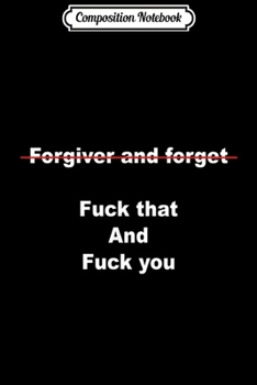 Composition Notebook: Forgive And Forget Fuck That And Fuck You Funny Gift  Journal/Notebook Blank Lined Ruled 6x9 100 Pages