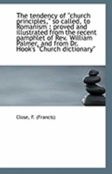 Paperback The Tendency of Church Principles, So Called, to Romanism: Proved and Illustrated from the Recent Book