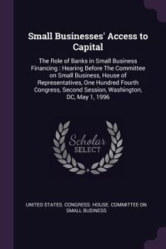 Small Businesses' Access to Capital: The Role of Banks in Small Business Financing: Hearing Before the Committee on Small Business, House of Representatives, One Hundred Fourth Congress, Second Sessio