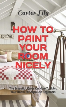 Paperback How to Paint Your Room Nicely: The Essential Guide On How To Paint Your Room For Absolute Beginners Book
