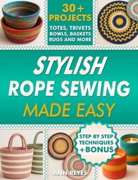 Stylish Rope Sewing Made Easy: 30+ Projects, Lots of No-Fail Techniques to Create Beautiful Items: Baskets, Bowls, Totes, Rugs, Trivets, and Home Decorations, Even if You've Never Sewn Before.