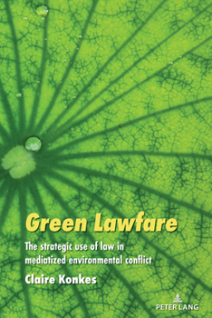 Green Lawfare: The strategic use of law in mediatized environmental conflict (Global Crises and the Media, 30)