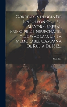 Hardcover Correspondencia De Napoleon Con Su Mayor General Principe De Neufchatel Y De Wagram, En La Memorable Campaña De Rusia De 1812... [Spanish] Book