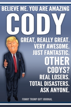 Funny Trump Journal - Believe Me. You Are Amazing Cody Great, Really Great. Very Awesome. Just Fantastic. Other Codys? Real Losers. Total Disasters. ... Name Gift Trump Gag Gift Notebook