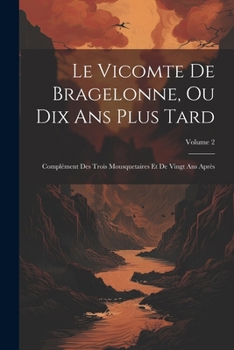 Le Vicomte De Bragelonne, Ou Dix Ans Plus Tard: Complément Des Trois Mousquetaires Et De Vingt Ans Après; Volume 2 (French Edition)