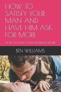 Paperback How to Satisfy Your Man and Have Him Ask for More: How to Make Your Marriage Work Book