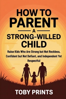 How to Parent a Strong-Willed Child: Raise Kids Who Are Strong but Not Reckless, Confident but Not Defiant, and Independent Yet Respectful