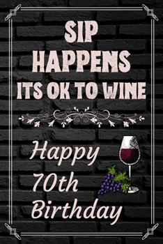 Sip Happens Its OK To Wine Happy 70th Birthday: This Card Quote Journal / Wine Quote makes a perfect Wine 30 diary and wine gift. Wine Away with your thoughts in this funny wine xo gift Birthday book"