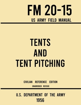 Tents and Tent Pitching - FM 20-15 US Army Field Manual (1956 Civilian Reference Edition) : Unabridged Guidebook to Individual and Large Military-Style Wall Shelters, Temporary Structures, and Canvas
