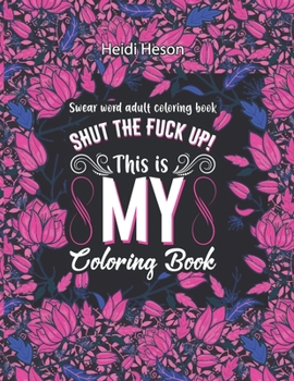 Shut The Fuck Up! This Is My Coloring Book: Swear Word Adult Coloring Book Pages with Stress Relieving and Relaxing Designs Turn your stress into succ