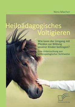 Paperback Heilpädagogisches Voltigieren: Wie kann der Umgang mit Pferden zur Bildung unserer Kinder beitragen?: Eine Untersuchung aus anthropologischer Sichtwe [German] Book