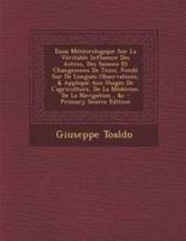 Essai M�t�orologique Sur La V�ritable Influence Des Astres, Des Saisons Et Changemens de Tems: Fond� Sur de Longues Observations, Et Appliqu� Aux Usages de l'Agriculture, de la M�decine, de la Navigat