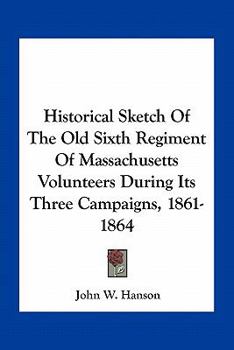 Paperback Historical Sketch Of The Old Sixth Regiment Of Massachusetts Volunteers During Its Three Campaigns, 1861-1864 Book