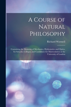 A Course Of Natural Philosophy: Containing The Elements Of Mechanics, Hydrostatics, And Optics For Schools, Colleges, And Candidates For Matriculation At The University Of London ...