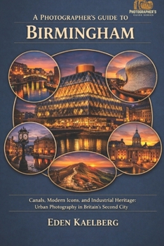 A Photographer's Guide to Birmingham: Canals, Modern Icons, and Industrial Heritage: Urban Photography in Britain's Second City (A Photographer’s Guide Series)