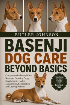 BASENJI DOG CARE BEYOND BASICS: Comprehensive Basenji Care Strategies Covering Puppy Development, Health Management, Socialization, and Lifelong Wellness