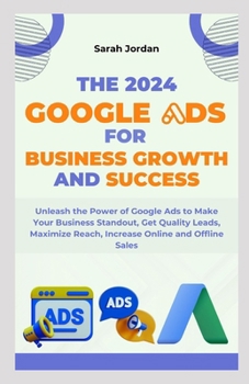 THE 2024 GOOGLE ADS FOR BUSINESS GROWTH AND SUCCESS BLUEPRINT: Unleash the Power of Google Ads to Make Your Business Standout, Get Quality Leads, Maximize Reach, Increase Online and Offline Sales B0CMXJDRQ8 Book Cover