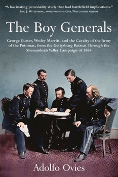 The Boy Generals: George Custer, Wesley Merritt and the Cavalry of the Army of the Potomac, from the Gettysburg Retreat Through the Shenandoah Valley Campaign of 1864