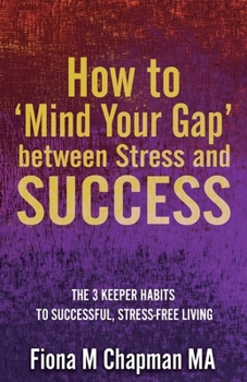 How to ‘Mind Your Gap’ between Stress and Success: The Three Keeper Habits to Successful, Stress-Free Living