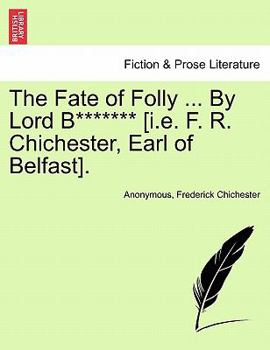 The Fate of Folly ... By Lord B******* [i.e. F. R. Chichester, Earl of Belfast].
