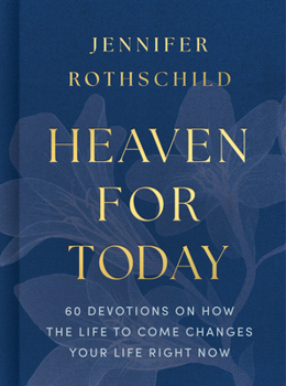 Heaven for Today: 60 Devotions on How the Life to Come Changes Your Life Right Now