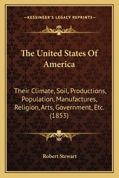 The United States of America: Their Climate, Soil, Productions, Population, Manufactures, Religion, Arts, Government, &c., &c