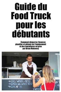 Paperback Guide du Food Truck pour les débutants: Comment démarrer, financer, planifier et obtenir de l'équipement et des fournitures en gros [French] Book