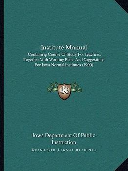 Paperback Institute Manual: Containing Course Of Study For Teachers, Together With Working Plans And Suggestions For Iowa Normal Institutes (1900) Book