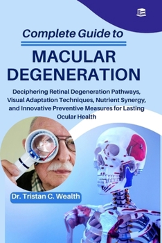 COMPLETE GUIDE TO MACULAR DEGENERATION: Deciphering Retinal Degeneration Pathways, Visual Adaptation Techniques, Nutrient Synergy, and Innovative Preventive Measures for Lasting Ocular Health