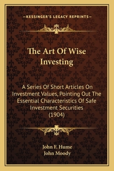 The Art Of Wise Investing: A Series Of Short Articles On Investment Values, Pointing Out The Essential Characteristics Of Safe Investment Securities