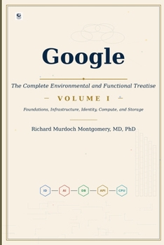 Google The Complete Environmental and Functional Treatise: VOLUME I Foundations, Infrastructure, Identity, Compute, and Storage