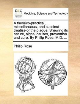 Paperback A theorico-practical, miscellaneous, and succinct treatise of the plague. Shewing its nature, signs, causes, prevention and cure. By Philip Rose, M.D. Book