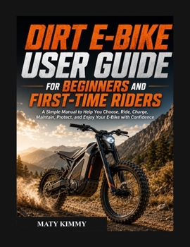 Dirt E-BIKE user guide for biginners and first-time Riders: A Simple Manual to Help You Choose, Ride, Charge, Maintain, Protect, and Enjoy Your E-Bike with Confidence