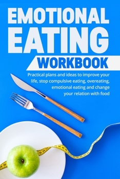 Emotional Eating Workbook: Practical plans and ideas to improve your life, stop compulsive eating, overeating, emotional eating and change your relation with food (Eating Disorder Self Help)