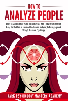 How To Analyze People: Learn to Speed Reading People and Understand What Every Person is Saying Using the Dark Side of Emotional Intelligence, Analyzing Body Language and Through Behavioral Psychology