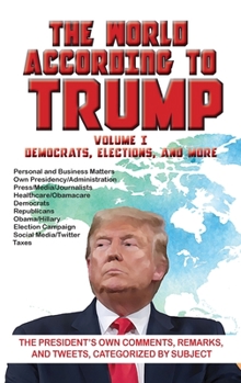 Hardcover The World According to Trump: Volume I - Democrats, Elections, and More: The President's Own Comments, Remarks, and Tweets, Categorized by Subject Book