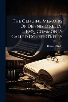 The Genuine Memoirs Of Dennis O'kelly, Esq., Commonly Called Count O'kelly: Containing Many Curious And Interesting Anecdotes Of That Celebrated ... With A Variety Of Authentic, Singular, And...