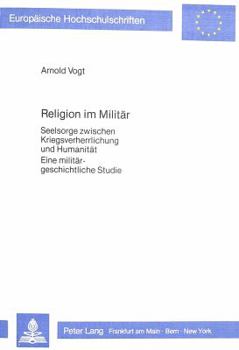 Religion Im Militaer: Seelsorge Zwischen Kriegsverherrlichung Und Humanitaet- Eine Militaergeschichtliche Studie