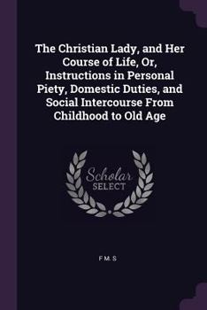 Paperback The Christian Lady, and Her Course of Life, Or, Instructions in Personal Piety, Domestic Duties, and Social Intercourse From Childhood to Old Age Book
