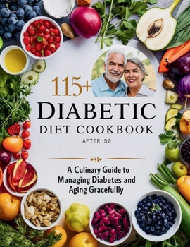 Diabetic Diet Cookbook After 50 : 115+ A Culinary Guide to Managing Diabetes and Aging Gracefully