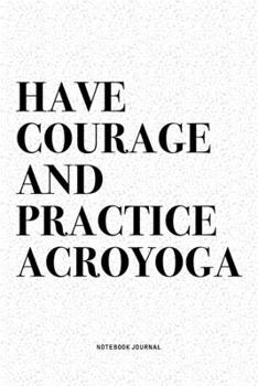 Paperback Have Courage And Practice Acroyoga: A 6x9 Inch Notebook Journal Diary With A Bold Text Font Slogan On A Matte Cover and 120 Blank Lined Pages Makes A Book