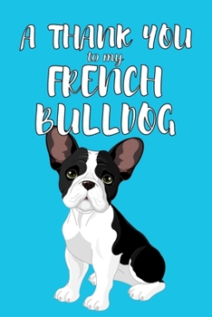A Thank You To My French Bulldog: Perfect Gratitude Journal For All Dog Owner To Cultivate Happiness