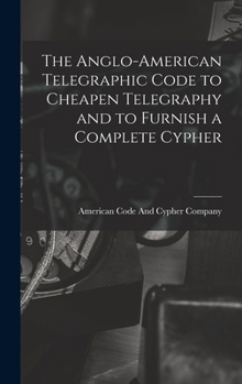 Hardcover The Anglo-American Telegraphic Code to Cheapen Telegraphy and to Furnish a Complete Cypher Book