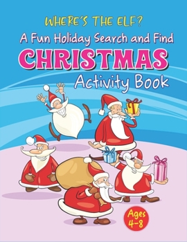 WHERE'S THE ELF A Fun Holiday Search And Find CHRISTMAS Activity Book Ages 4-8: Help Santa Spy & Catch His Elves Playing Hide And Seek To Return To The North Pole Before Christmas Coloring Activity Bo