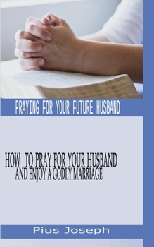 Paperback Praying for My Future Husband: How to Pray for Your Husband and Enjoy A Godly Marriage Book