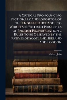 Paperback A critical pronouncing dictionary and expositor of the English language ... to which are prefixed principles of English pronunciation ... rules to be Book