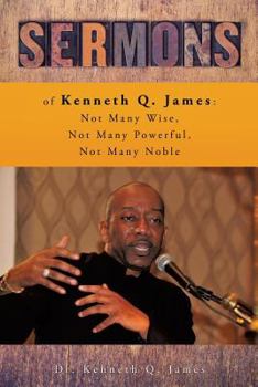 Paperback Sermons of Kenneth Q. James: Not Many Wise, Not Many Powerful, Not Many Noble Book