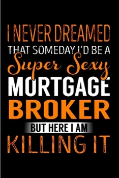 Paperback I never dreamed that someday I'd be a super sexy mortgage broker but here I am killing it: Mortgage Notebook journal Diary Cute funny humorous blank l Book