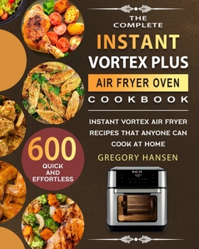 Paperback The Complete Instant Vortex Plus Air Fryer Oven Cookbook: 600 Quick and Effortless Instant Vortex Air Fryer Recipes that Anyone Can Cook at Home Book