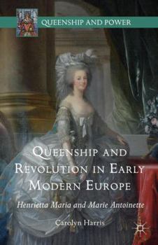 Queenship and Revolution in Early Modern Europe: Henrietta Maria and Marie Antoinette - Book  of the Queenship and Power